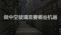 做中空玻璃需要哪些機器  中空玻璃生產線調試方法,行業資訊