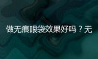 做無痕眼袋效果好嗎？無痕眼袋是什么原因引起的？