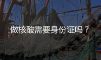 做核酸需要身份證嗎？