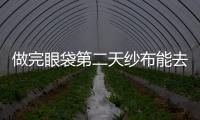 做完眼袋第二天紗布能去掉嗎？外切眼袋多久可以正常飲食？