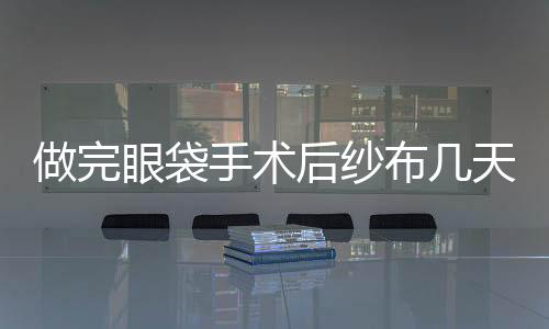 做完眼袋手術后紗布幾天能摘除？祛眼袋術會留有難看的疤痕嗎？