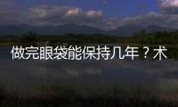 做完眼袋能保持幾年？術后注意這幾點可以延**果~