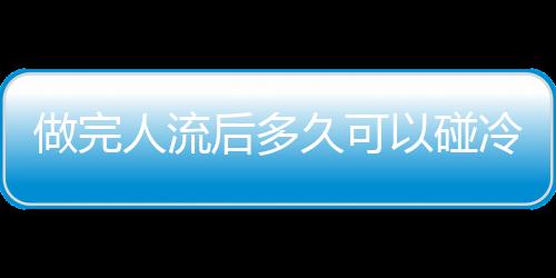 做完人流后多久可以碰冷水嗎