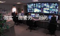 做實“微警務” 服務“大民生”