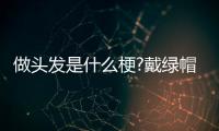做頭發(fā)是什么梗?戴綠帽的另一種表達方式