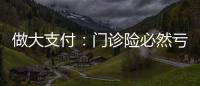 做大支付：門診險必然虧損時，恰好有一些商業機遇