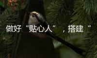 做好“貼心人”，搭建“連心橋”_
