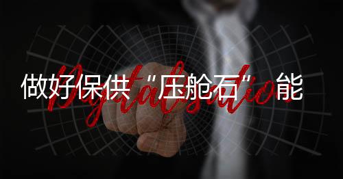 做好保供“壓艙石” 能源行業“馬力全開”備戰迎峰度冬