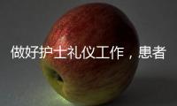 做好護士禮儀工作，患者滿意度提升！