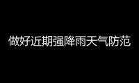 做好近期強降雨天氣防范應(yīng)對工作