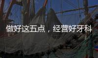 做好這五點，經營好牙科，成就五好牙科