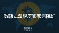 做韓式雙眼皮哪家醫(yī)院好