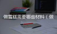 做雪糕需要哪些材料（做雪糕需要什么材料）