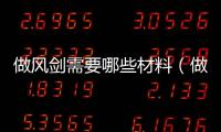 做風劍需要哪些材料（做風劍需要什么材料）