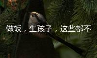 做飯，生孩子，這些都不知女人應該怎樣干的。 （外國文學作品）