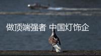 做頂端強(qiáng)者 中國(guó)燈飾企業(yè)需注重變化