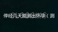 停經幾天能測出懷孕（測孕時間和注意事項）