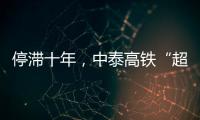 停滯十年，中泰高鐵“超速啟動”