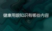 健康用眼知識有哪些內(nèi)容，關于健康用眼知識有哪些詳細情況