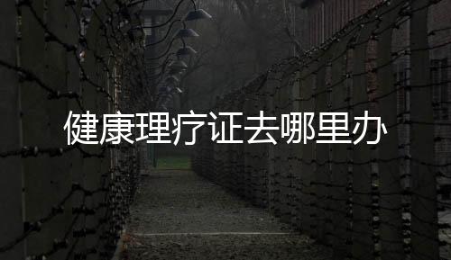健康理療證去哪里辦