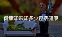 健康知識知多少包括健康知識時間的具體內容