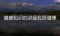 健康知識(shí)的講座包括健康行業(yè)知識(shí)講座的詳細(xì)情況