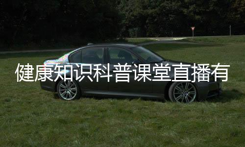 健康知識科普課堂直播有關科普健康知識直播平臺官網的詳細內容