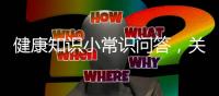 健康知識小常識問答，關于健康知識問答解釋大全詳細情況