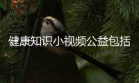 健康知識小視頻公益包括健康知識公益課的具體內容