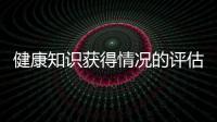 健康知識(shí)獲得情況的評(píng)估包括和健康知識(shí)獲得情況的評(píng)估的情況說明