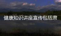 健康知識(shí)講座宣傳包括肅南縣健康知識(shí)宣講會(huì)議的詳細(xì)情況