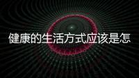 健康的生活方式應該是怎樣的？健康是怎么吃出來的