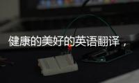 健康的美好的英語翻譯，關(guān)于健康的美好知識英語怎么寫詳細(xì)情況