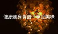 健康瘦身食譜：享受美味，輕松減脂！