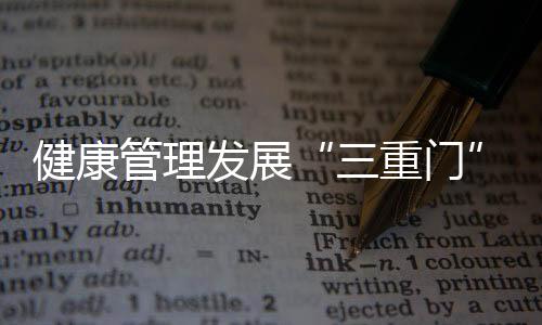 健康管理發(fā)展“三重門(mén)”：服務(wù)標(biāo)的、成交營(yíng)利、宏觀政策