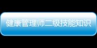 健康管理師二級技能知識點總結包括健康管理師二級技能知識點的詳細情況