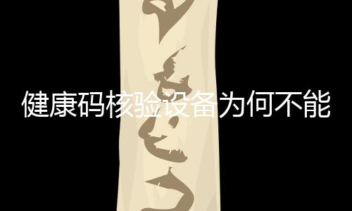 健康碼核驗設備為何不能開箱即用？權威公示告訴你原因