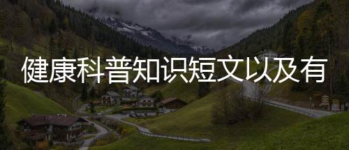 健康科普知識(shí)短文以及有趣的健康科普小知識(shí)200字的情況分析