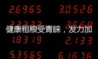 健康粗糧受青睞，發力加工端做大致富產業