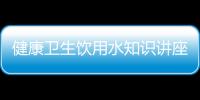 健康衛(wèi)生飲用水知識(shí)講座心得體會(huì)以及健康衛(wèi)生飲用水知識(shí)講座的情況分析
