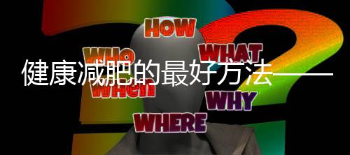 健康減肥的最好方法——減肥不是夢六招讓你瘦的超徹底