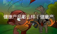 健康產品怎么樣（健康產品）