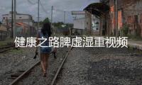 健康之路脾虛濕重視頻