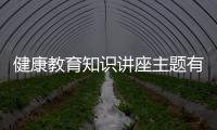 健康教育知識(shí)講座主題有哪些，關(guān)于健康教育知識(shí)講座免費(fèi)下載詳細(xì)情況