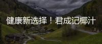 健康新選擇！君成記椰汁匠心制作，醇香美味！