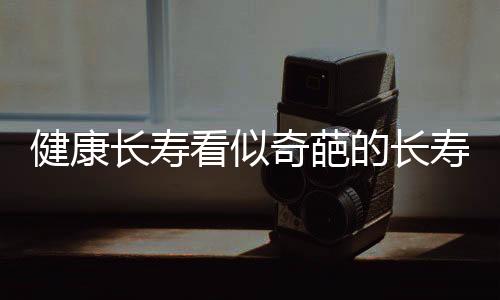 健康長壽看似奇葩的長壽養生絕招