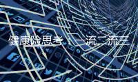 健康險思考：一流二流三流、一階二階三階