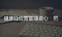 健康險運營管理重心：把病人看大，把疾病看小