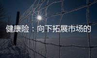 健康險：向下拓展市場的挑戰(zhàn)