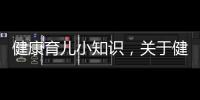 健康育兒小知識，關于健康育兒知識早知道是這樣詳細情況